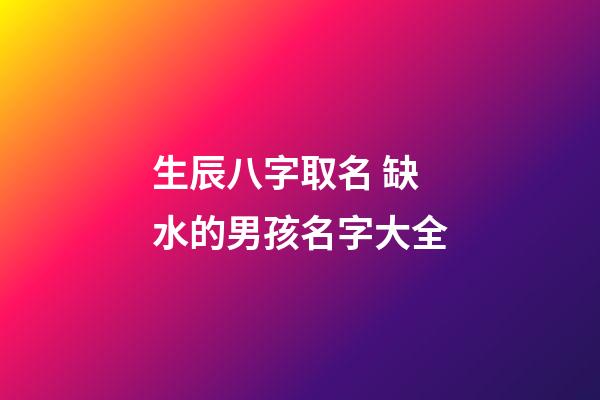 生辰八字取名 缺水的男孩名字大全